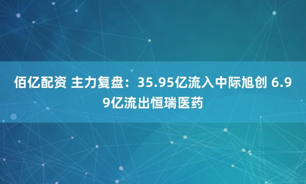 佰亿配资 主力复盘：35.95亿流入中际旭创 6.99亿流出恒瑞医药