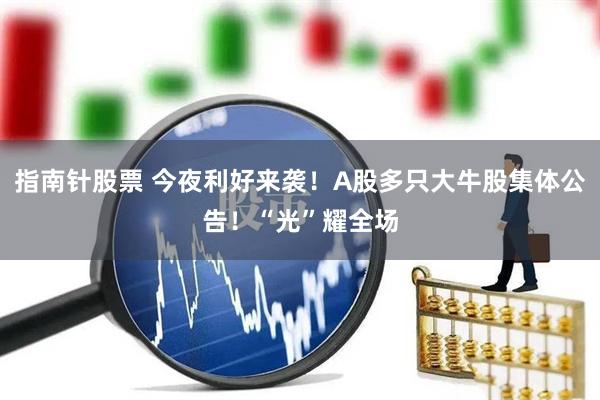 指南针股票 今夜利好来袭！A股多只大牛股集体公告！“光”耀全场