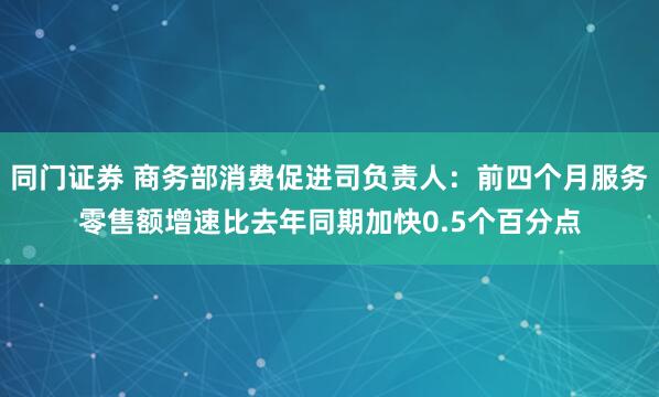 同门证券 商务部消费促进司负责人：前四个月服务零售额增速比去年同期加快0.5个百分点