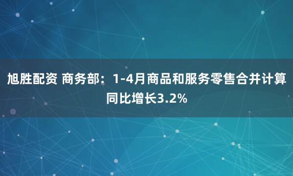 旭胜配资 商务部：1-4月商品和服务零售合并计算同比增长3.2%