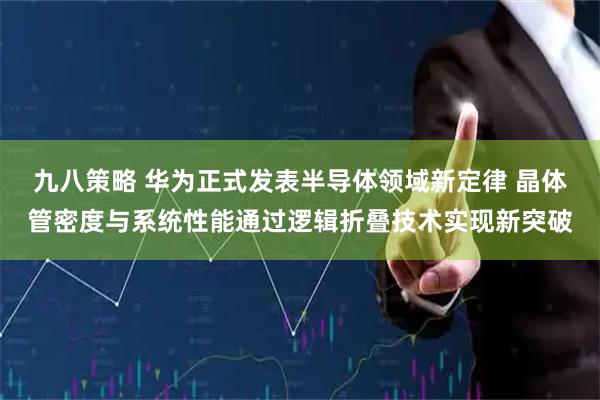 九八策略 华为正式发表半导体领域新定律 晶体管密度与系统性能通过逻辑折叠技术实现新突破